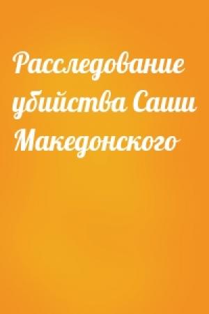 Обложка книги «Расследование убийства Саши Македонского»