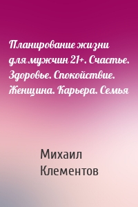 Планирование жизни для мужчин 21+. Счастье. Здоровье. Спокойствие. Женщина. Карьера. Семья