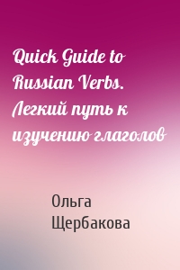 Quick Guide to Russian Verbs. Легкий путь к изучению глаголов