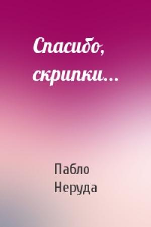 Обложка книги «Спасибо, скрипки...» — Пабло Неруда