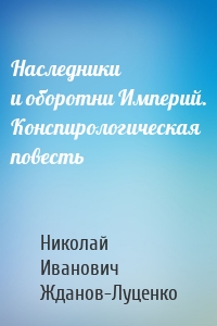 Наследники и оборотни Империй. Конспирологическая повесть