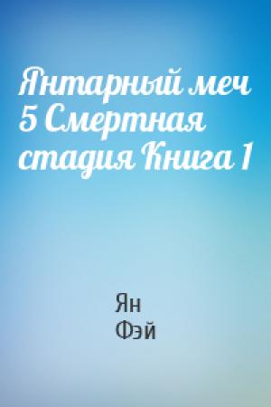 Обложка книги «Янтарный меч 5 Смертная стадия Книга 1» — Ян Фэй