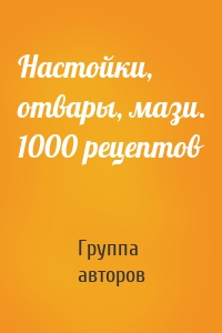 Настойки, отвары, мази. 1000 рецептов