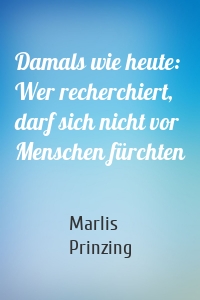 Damals wie heute: Wer recherchiert, darf sich nicht vor Menschen fürchten