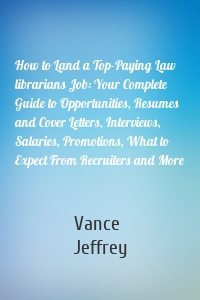 How to Land a Top-Paying Law librarians Job: Your Complete Guide to Opportunities, Resumes and Cover Letters, Interviews, Salaries, Promotions, What to Expect From Recruiters and More