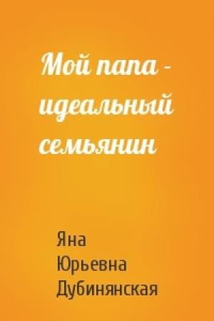 Обложка книги «Мой папа - идеальный семьянин» — Яна Дубинянская