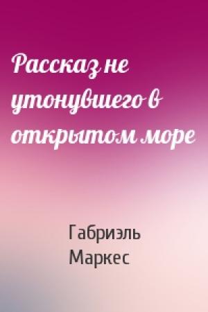 Обложка книги «Рассказ не утонувшего в открытом море» — Габриэль Маркес