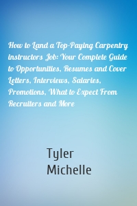 How to Land a Top-Paying Carpentry instructors Job: Your Complete Guide to Opportunities, Resumes and Cover Letters, Interviews, Salaries, Promotions, What to Expect From Recruiters and More