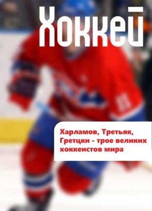 Обложка книги «Харламов, Третьяк, Гретцки – трое великих хоккеистов мира» — Илья Мельников