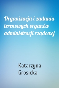 Organizacja i zadania terenowych organów administracji rządowej