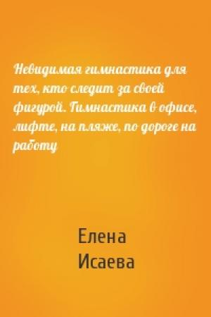 Обложка книги «Невидимая гимнастика для тех, кто следит за своей фигурой. Гимнастика в офисе, лифте, на пляже, по дороге на работу» — Елена Исаева