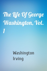 The Life Of George Washington, Vol. 1