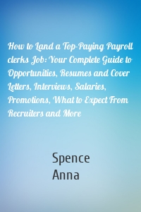 How to Land a Top-Paying Payroll clerks Job: Your Complete Guide to Opportunities, Resumes and Cover Letters, Interviews, Salaries, Promotions, What to Expect From Recruiters and More