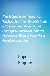 How to Land a Top-Paying CTE Teachers Job: Your Complete Guide to Opportunities, Resumes and Cover Letters, Interviews, Salaries, Promotions, What to Expect From Recruiters and More