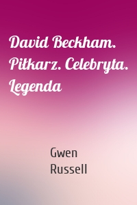 David Beckham. Piłkarz. Celebryta. Legenda