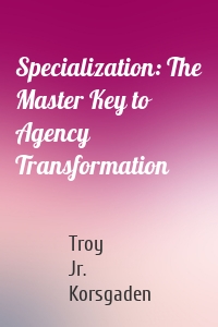 Specialization: The Master Key to Agency Transformation