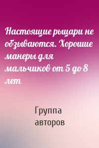 Настоящие рыцари не обзываются. Хорошие манеры для мальчиков от 5 до 8 лет