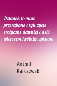 Dziadek to miał przerąbane czyli życie erotyczne dawniej i dziś wierszem krótkim spisane