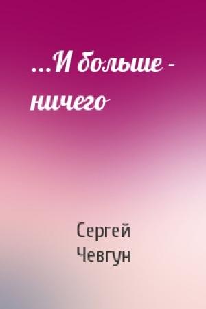 Обложка книги «...И больше - ничего» — Сергей Чевгун
