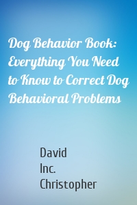 Dog Behavior Book: Everything You Need to Know to Correct Dog Behavioral Problems