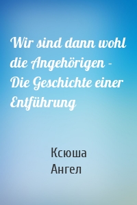 Wir sind dann wohl die Angehörigen - Die Geschichte einer Entführung