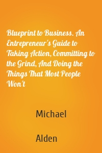 Blueprint to Business. An Entrepreneur's Guide to Taking Action, Committing to the Grind, And Doing the Things That Most People Won't
