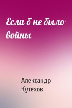 Обложка книги «Если б не было войны» — Александр Кутехов