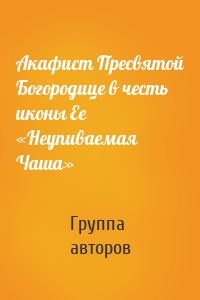 Акафист Пресвятой Богородице в честь иконы Ее «Неупиваемая Чаша»