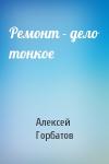 Алексей Горбатов - Ремонт - дело тонкое