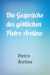 Die Gespräche des göttlichen Pietro Aretino