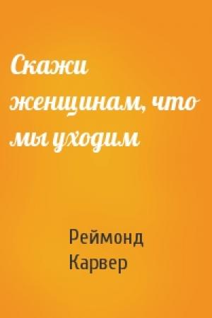 Обложка книги «Скажи женщинам, что мы уходим» — Реймонд Карвер