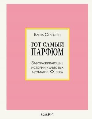 Обложка книги «Тот самый парфюм. Завораживающие истории культовых ароматов ХХ века» — Елена Селестин