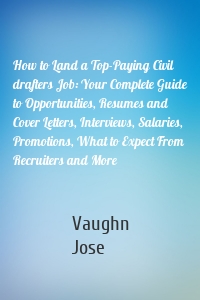 How to Land a Top-Paying Civil drafters Job: Your Complete Guide to Opportunities, Resumes and Cover Letters, Interviews, Salaries, Promotions, What to Expect From Recruiters and More