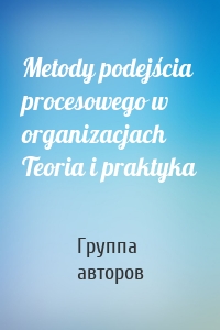 Metody podejścia procesowego w organizacjach Teoria i praktyka