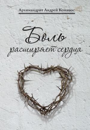 Обложка книги «Боль расширяет сердца. Беседы о скорбях и болезнях» — Архимандрит Андрей Конанос
