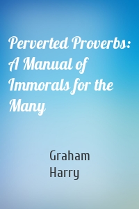Perverted Proverbs: A Manual of Immorals for the Many