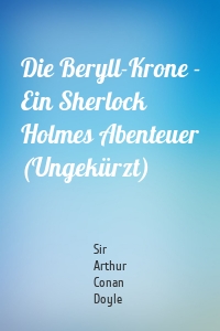 Die Beryll-Krone - Ein Sherlock Holmes Abenteuer (Ungekürzt)