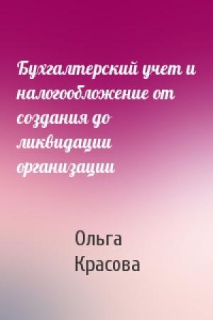 Обложка книги «Бухгалтерский учет и налогообложение от создания до ликвидации организации» — Ольга Красова