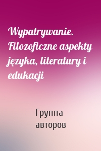 Wypatrywanie. Filozoficzne aspekty języka, literatury i edukacji