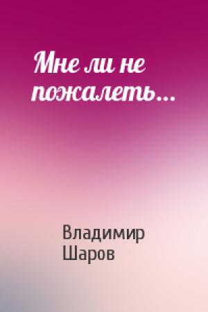 Обложка книги «Мне ли не пожалеть…» — Владимир Шаров