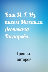 Ваш М. Г. Из писем Михаила Леоновича Гаспарова