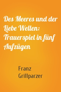 Des Meeres und der Liebe Wellen: Trauerspiel in fünf Aufzügen