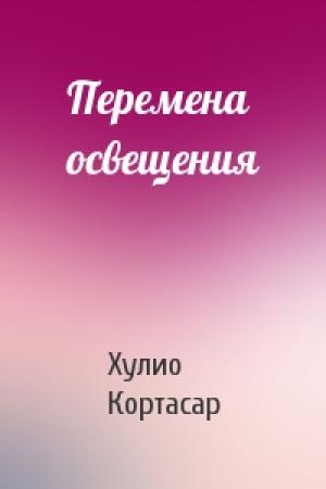 Обложка книги «Перемена освещения» — Хулио Кортасар