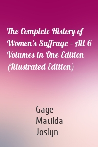 The Complete History of Women's Suffrage – All 6 Volumes in One Edition (Illustrated Edition)