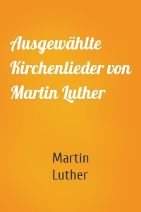 Ausgewählte Kirchenlieder von Martin Luther