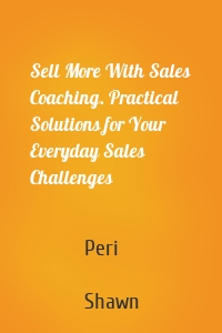 Sell More With Sales Coaching. Practical Solutions for Your Everyday Sales Challenges
