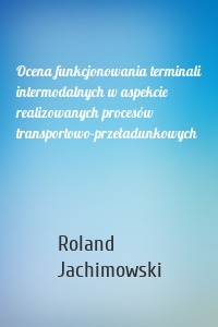 Ocena funkcjonowania terminali intermodalnych w aspekcie realizowanych procesów transportowo-przeładunkowych