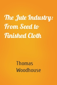 The Jute Industry: From Seed to Finished Cloth