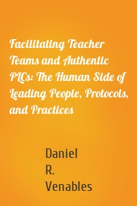 Facilitating Teacher Teams and Authentic PLCs: The Human Side of Leading People, Protocols, and Practices