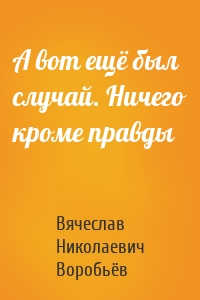 А вот ещё был случай. Ничего кроме правды